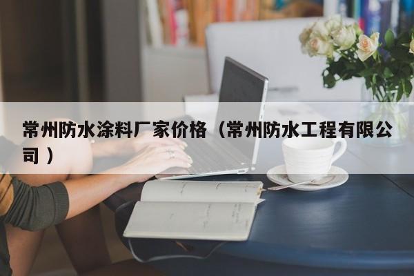 常州防水涂料厂家价格（常州防水工程有限公司 ）