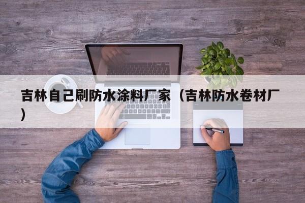 吉林自己刷防水涂料厂家（吉林防水卷材厂 ）