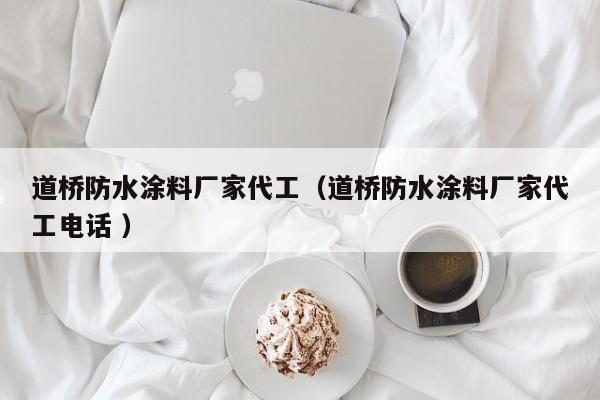 道桥防水涂料厂家代工（道桥防水涂料厂家代工电话 ）