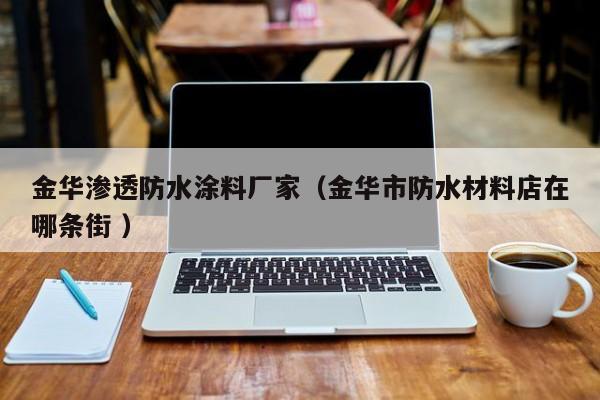 金华渗透防水涂料厂家（金华市防水材料店在哪条街 ）