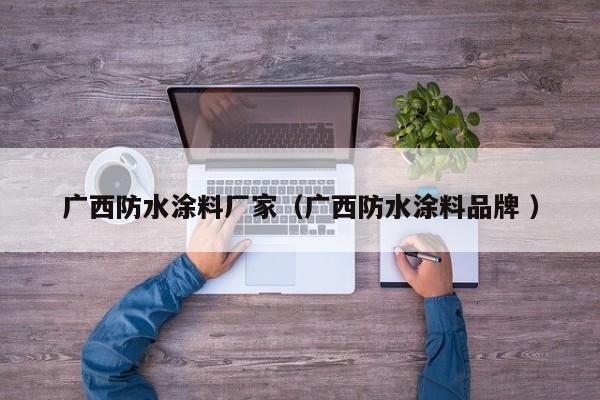 广西防水涂料厂家（广西防水涂料品牌 ）