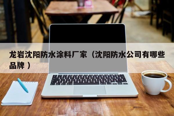 龙岩沈阳防水涂料厂家（沈阳防水公司有哪些品牌 ）