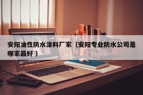 安阳油性防水涂料厂家（安阳专业防水公司是哪家最好 ）