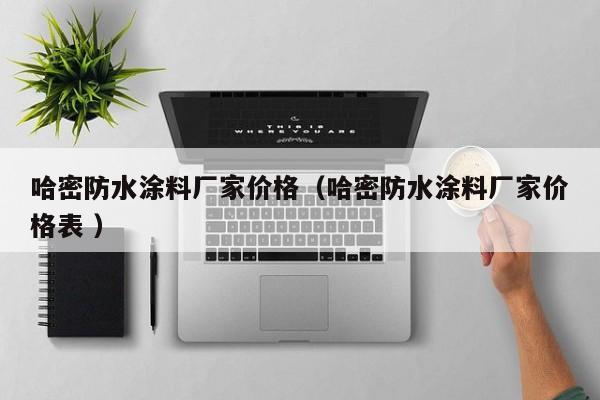 哈密防水涂料厂家价格（哈密防水涂料厂家价格表 ）