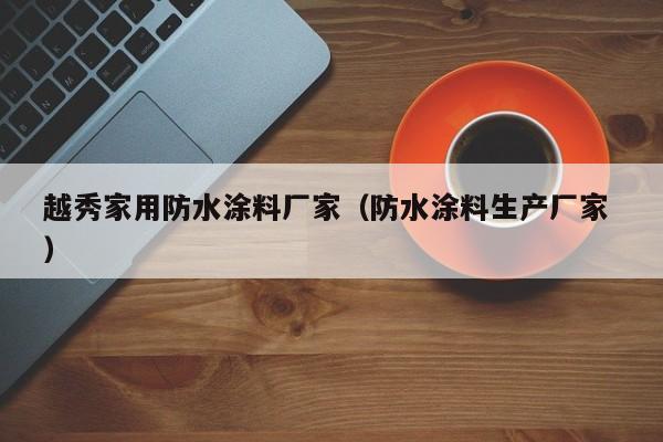 越秀家用防水涂料厂家（防水涂料生产厂家 ）