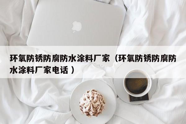 环氧防锈防腐防水涂料厂家（环氧防锈防腐防水涂料厂家电话 ）