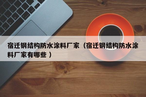 宿迁钢结构防水涂料厂家（宿迁钢结构防水涂料厂家有哪些 ）