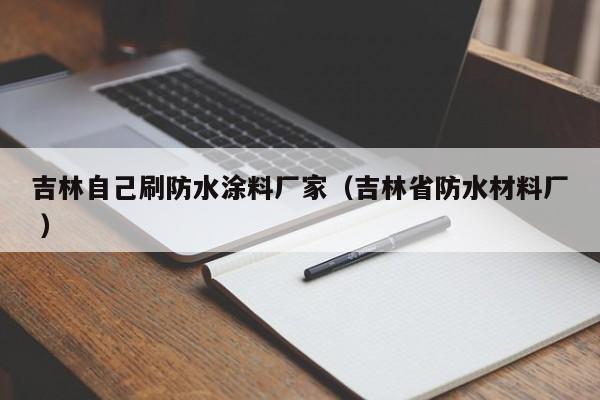 吉林自己刷防水涂料厂家（吉林省防水材料厂 ）