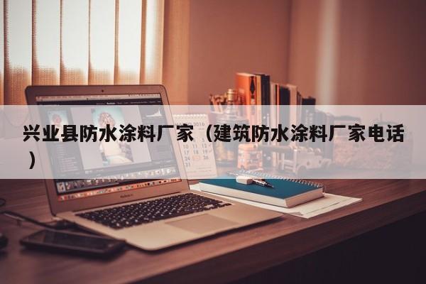 兴业县防水涂料厂家（建筑防水涂料厂家电话 ）