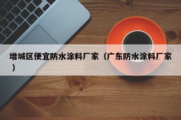 增城区便宜防水涂料厂家（广东防水涂料厂家 ）
