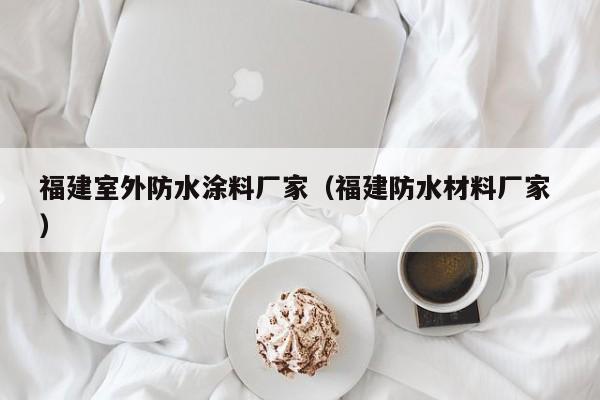 福建室外防水涂料厂家（福建防水材料厂家 ）