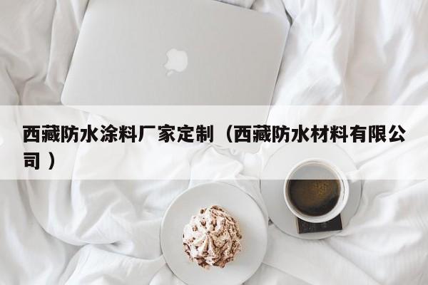 西藏防水涂料厂家定制（西藏防水材料有限公司 ）