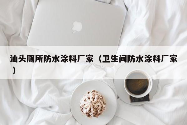 汕头厕所防水涂料厂家（卫生间防水涂料厂家 ）