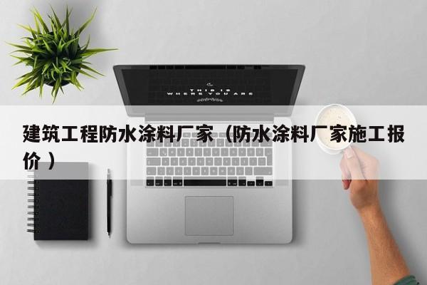 建筑工程防水涂料厂家（防水涂料厂家施工报价 ）