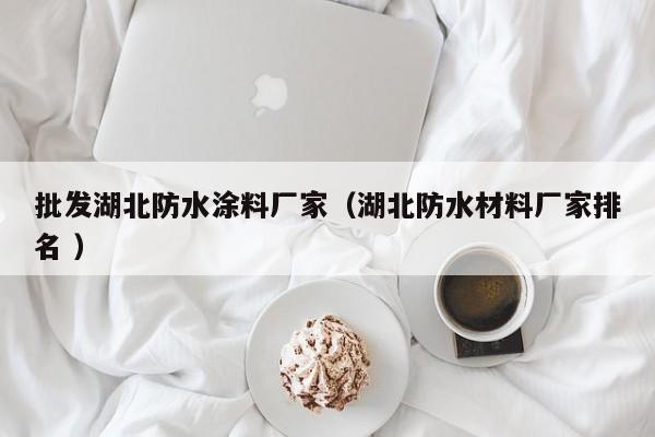 批发湖北防水涂料厂家（湖北防水材料厂家排名 ）