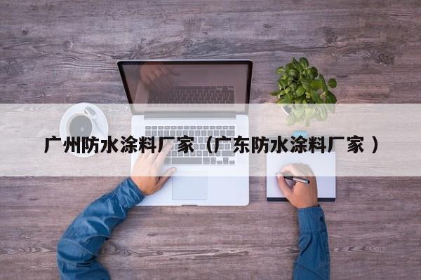广州防水涂料厂家（广东防水涂料厂家 ）