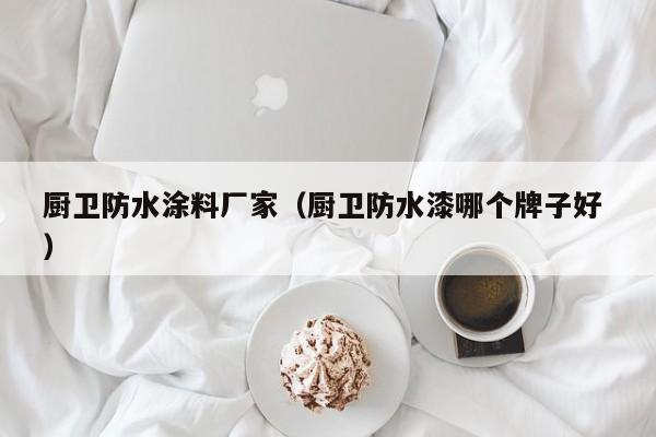 厨卫防水涂料厂家（厨卫防水漆哪个牌子好 ）