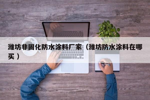 潍坊非固化防水涂料厂家（潍坊防水涂料在哪买 ）