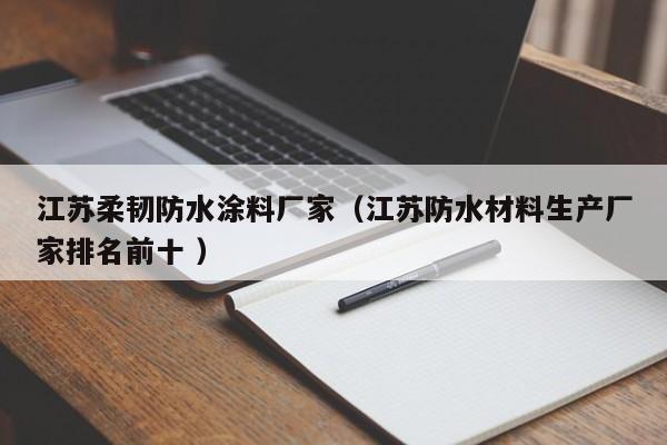 江苏柔韧防水涂料厂家（江苏防水材料生产厂家排名前十 ）