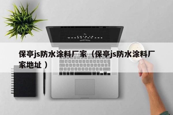 保亭js防水涂料厂家（保亭js防水涂料厂家地址 ）