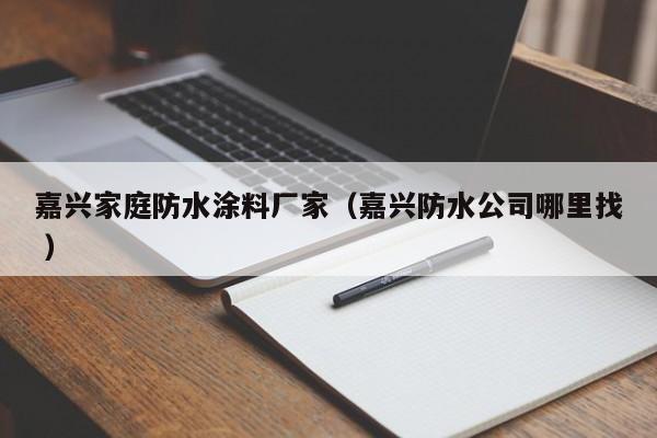 嘉兴家庭防水涂料厂家（嘉兴防水公司哪里找 ）