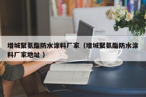 增城聚氨酯防水涂料厂家（增城聚氨酯防水涂料厂家地址 ）