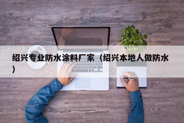 绍兴专业防水涂料厂家（绍兴本地人做防水 ）