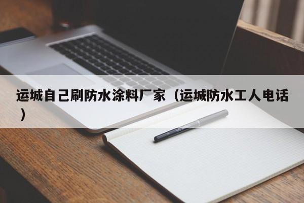 运城自己刷防水涂料厂家（运城防水工人电话 ）