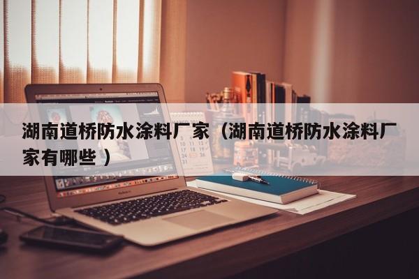 湖南道桥防水涂料厂家（湖南道桥防水涂料厂家有哪些 ）