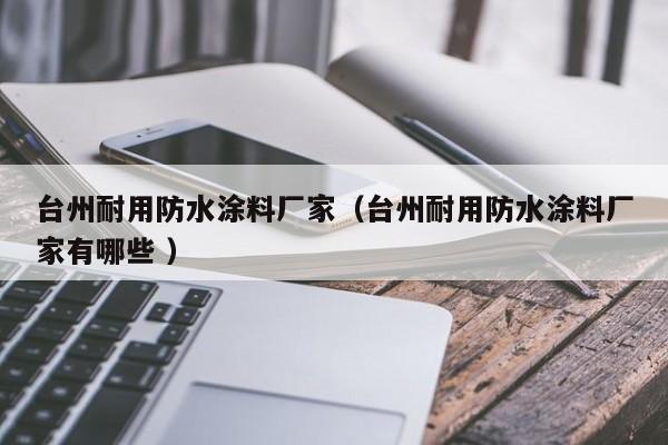 台州耐用防水涂料厂家（台州耐用防水涂料厂家有哪些 ）