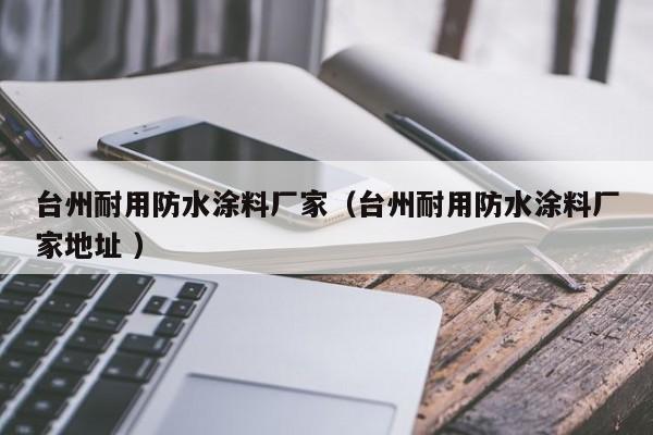 台州耐用防水涂料厂家（台州耐用防水涂料厂家地址 ）