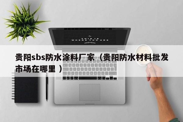 贵阳sbs防水涂料厂家（贵阳防水材料批发市场在哪里 ）