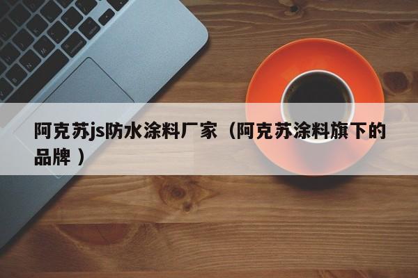 阿克苏js防水涂料厂家（阿克苏涂料旗下的品牌 ）