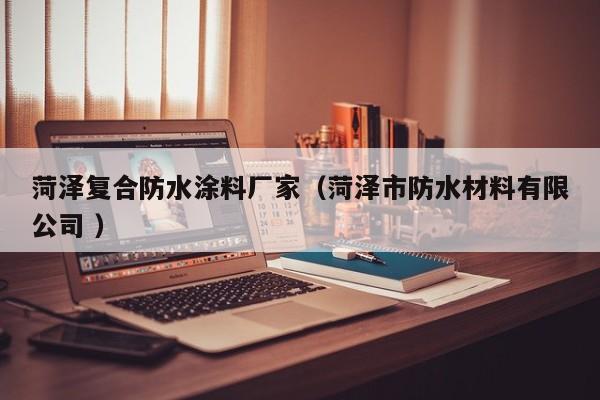菏泽复合防水涂料厂家（菏泽市防水材料有限公司 ）