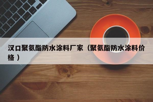 汉口聚氨酯防水涂料厂家（聚氨酯防水涂料价格 ）