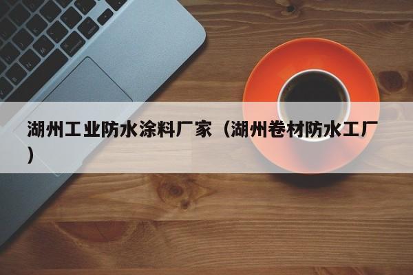 湖州工业防水涂料厂家（湖州卷材防水工厂 ）