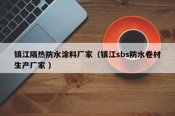 镇江隔热防水涂料厂家（镇江sbs防水卷材生产厂家 ）