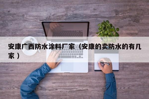 安康广西防水涂料厂家（安康的卖防水的有几家 ）