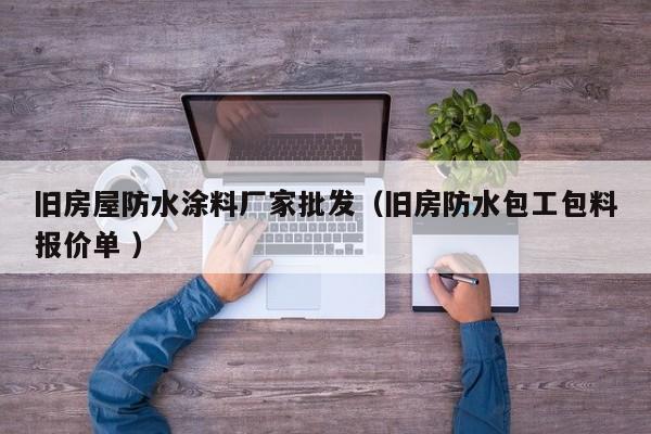 旧房屋防水涂料厂家批发（旧房防水包工包料报价单 ）