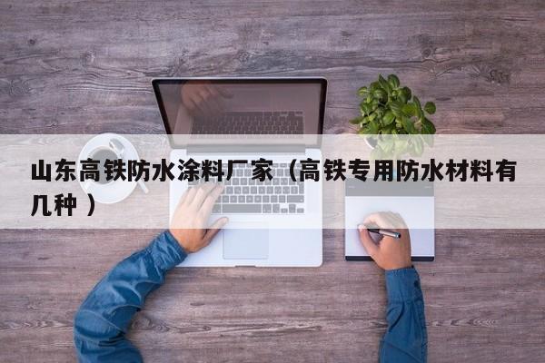 山东高铁防水涂料厂家（高铁专用防水材料有几种 ）