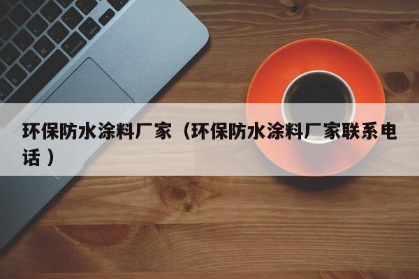 环保防水涂料厂家（环保防水涂料厂家联系电话 ）