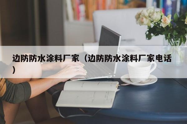 边防防水涂料厂家（边防防水涂料厂家电话 ）