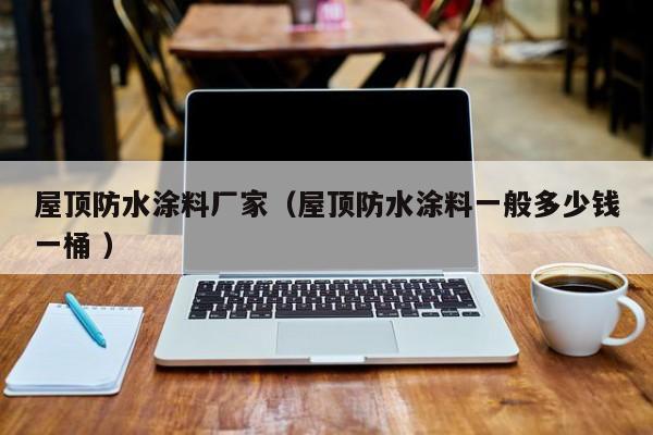 屋顶防水涂料厂家（屋顶防水涂料一般多少钱一桶 ）