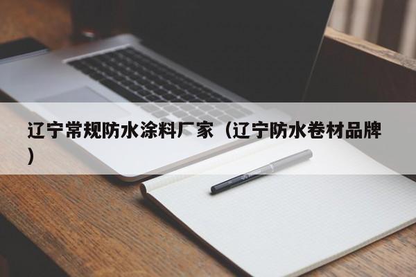 辽宁常规防水涂料厂家（辽宁防水卷材品牌 ）