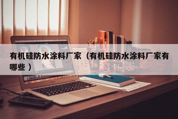 有机硅防水涂料厂家（有机硅防水涂料厂家有哪些 ）
