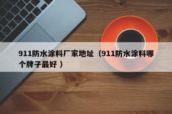 911防水涂料厂家地址（911防水涂料哪个牌子最好 ）