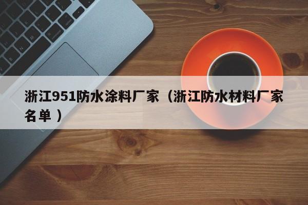 浙江951防水涂料厂家（浙江防水材料厂家名单 ）