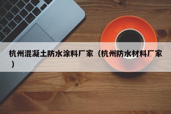 杭州混凝土防水涂料厂家（杭州防水材料厂家 ）