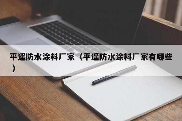 平遥防水涂料厂家（平遥防水涂料厂家有哪些 ）
