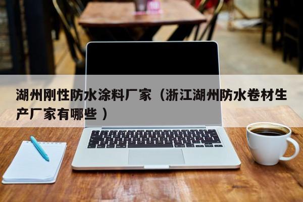 湖州刚性防水涂料厂家（浙江湖州防水卷材生产厂家有哪些 ）